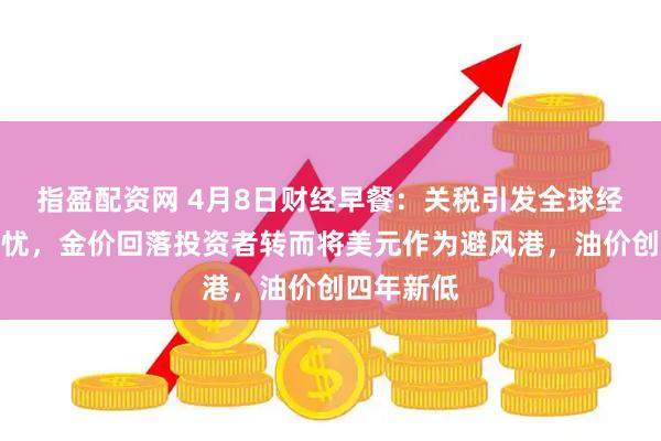 指盈配资网 4月8日财经早餐：关税引发全球经济衰退担忧，金价回落投资者转而将美元作为避风港，油价创四年新低