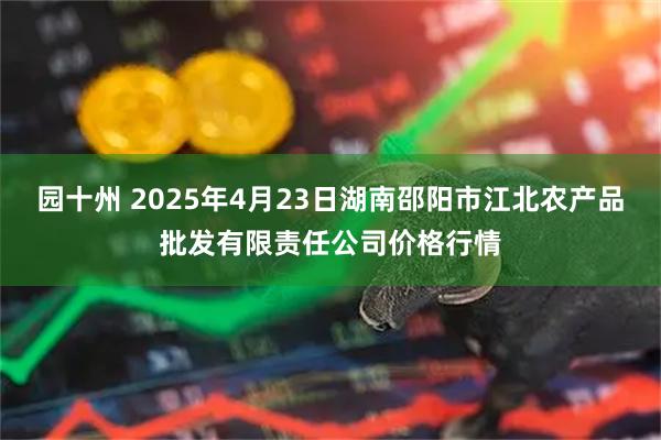 园十州 2025年4月23日湖南邵阳市江北农产品批发有限责任公司价格行情