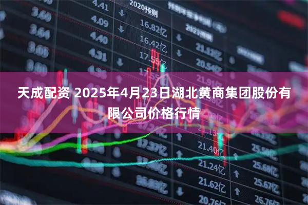 天成配资 2025年4月23日湖北黄商集团股份有限公司价格行情