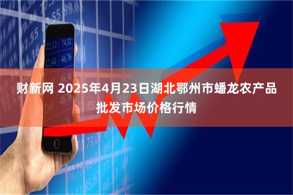 财新网 2025年4月23日湖北鄂州市蟠龙农产品批发市场价格行情
