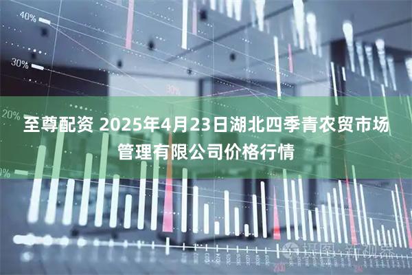 至尊配资 2025年4月23日湖北四季青农贸市场管理有限公司价格行情