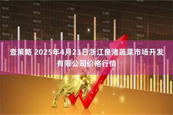 壹策略 2025年4月23日浙江良渚蔬菜市场开发有限公司价格行情