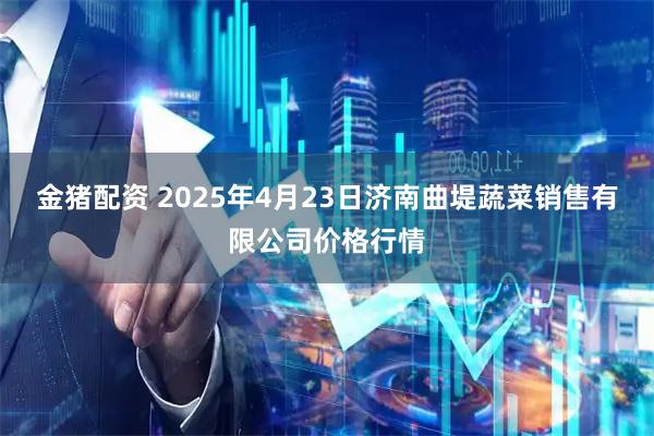 金猪配资 2025年4月23日济南曲堤蔬菜销售有限公司价格行情