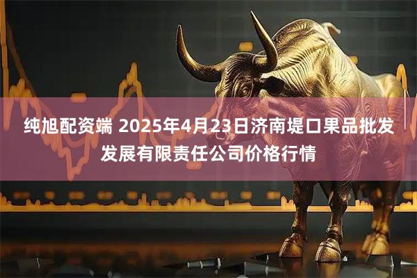 纯旭配资端 2025年4月23日济南堤口果品批发发展有限责任公司价格行情