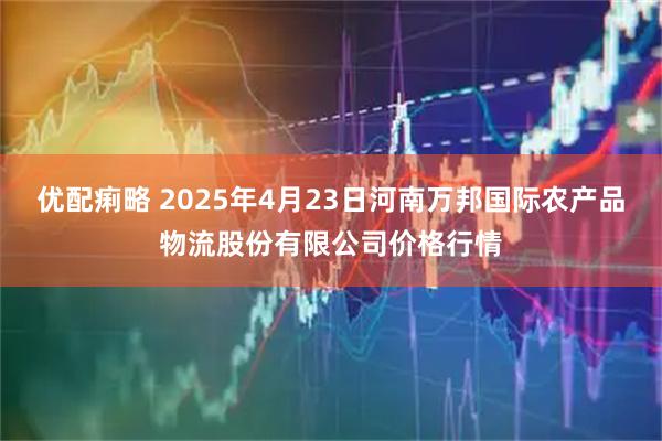 优配痢略 2025年4月23日河南万邦国际农产品物流股份有限公司价格行情