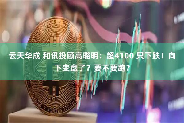 云天华成 和讯投顾高璐明：超4100 只下跌！向下变盘了？要不要跑？