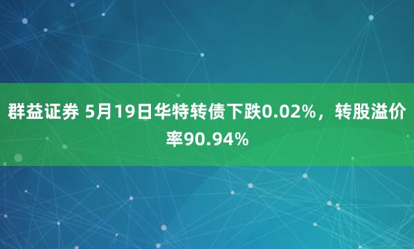 群益证券 5月19日华特转债下跌0.02%，转股溢价率90.94%