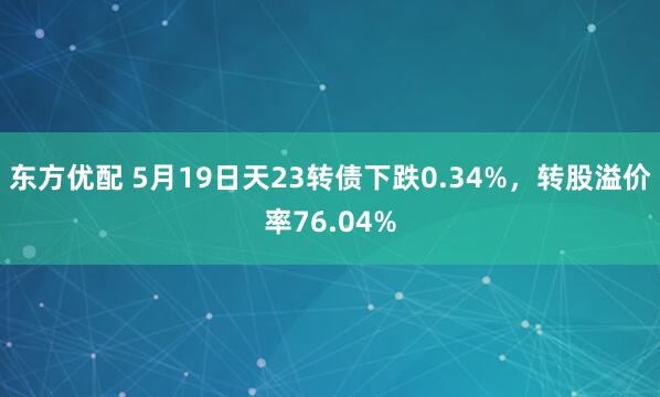 东方优配 5月19日天23转债下跌0.34%，转股溢价率76.04%