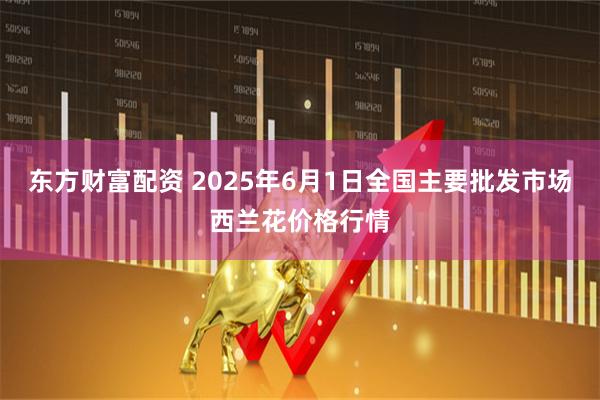 东方财富配资 2025年6月1日全国主要批发市场西兰花价格行情