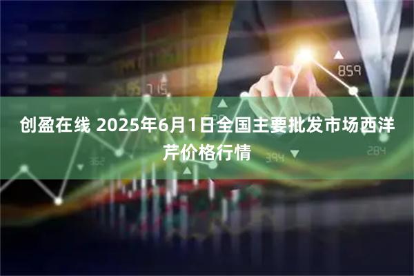 创盈在线 2025年6月1日全国主要批发市场西洋芹价格行情