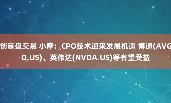 创赢盘交易 小摩：CPO技术迎来发展机遇 博通(AVGO.US)、英伟达(NVDA.US)等有望受益
