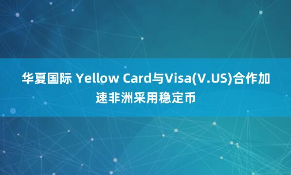 华夏国际 Yellow Card与Visa(V.US)合作加速非洲采用稳定币