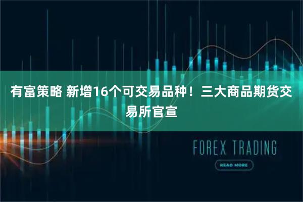 有富策略 新增16个可交易品种！三大商品期货交易所官宣