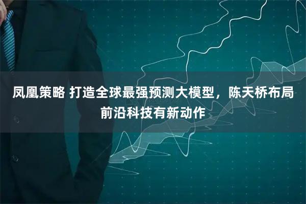 凤凰策略 打造全球最强预测大模型，陈天桥布局前沿科技有新动作