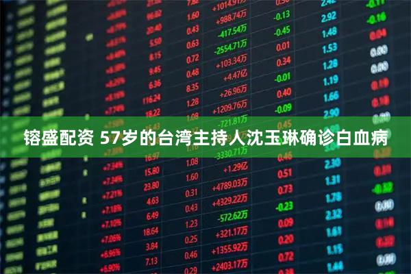 镕盛配资 57岁的台湾主持人沈玉琳确诊白血病