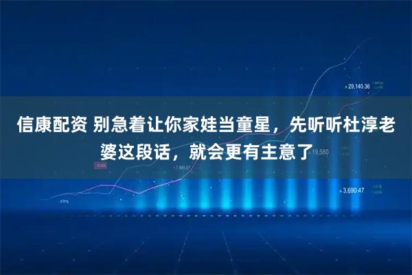 信康配资 别急着让你家娃当童星，先听听杜淳老婆这段话，就会更有主意了