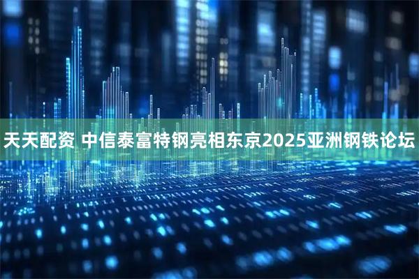 天天配资 中信泰富特钢亮相东京2025亚洲钢铁论坛