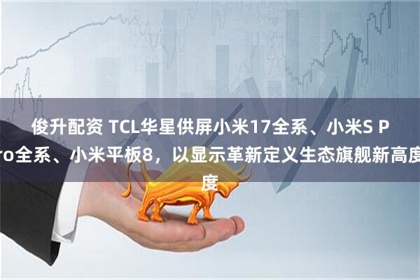 俊升配资 TCL华星供屏小米17全系、小米S Pro全系、小米平板8，以显示革新定义生态旗舰新高度