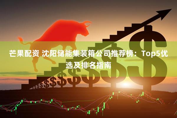 芒果配资 沈阳储能集装箱公司推荐榜：Top5优选及排名指南