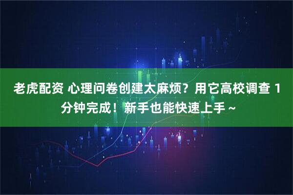 老虎配资 心理问卷创建太麻烦？用它高校调查 1 分钟完成！新手也能快速上手～