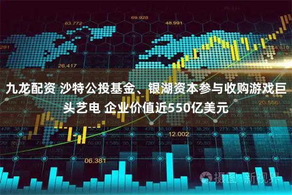九龙配资 沙特公投基金、银湖资本参与收购游戏巨头艺电 企业价值近550亿美元