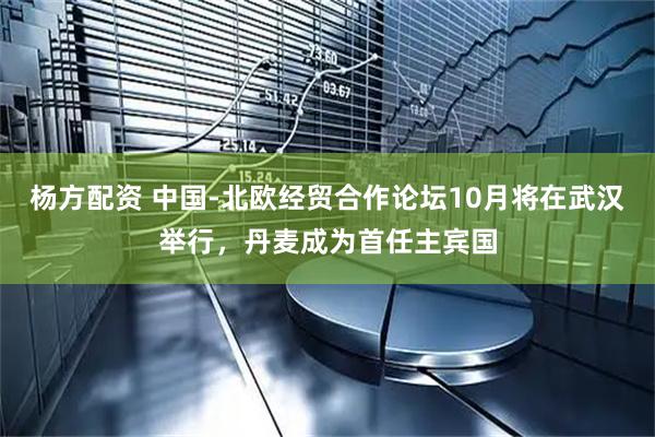 杨方配资 中国-北欧经贸合作论坛10月将在武汉举行，丹麦成为首任主宾国