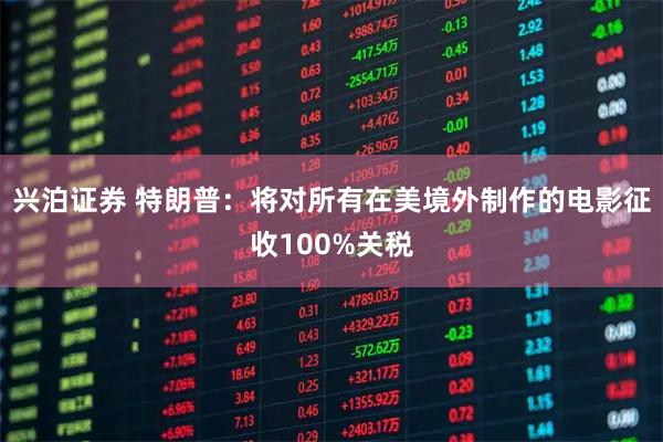 兴泊证券 特朗普：将对所有在美境外制作的电影征收100%关税