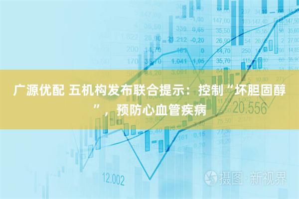 广源优配 五机构发布联合提示：控制“坏胆固醇”，预防心血管疾病