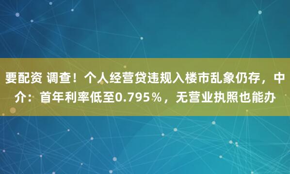 要配资 调查！个人经营贷违规入楼市乱象仍存，中介：首年利率低至0.795％，无营业执照也能办