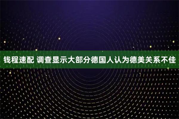 钱程速配 调查显示大部分德国人认为德美关系不佳