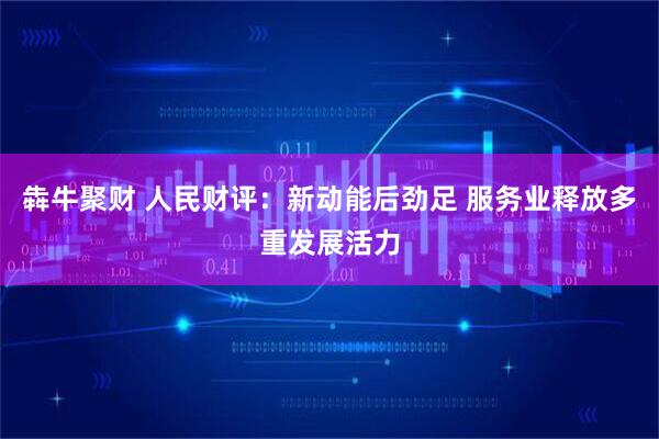 犇牛聚财 人民财评：新动能后劲足 服务业释放多重发展活力