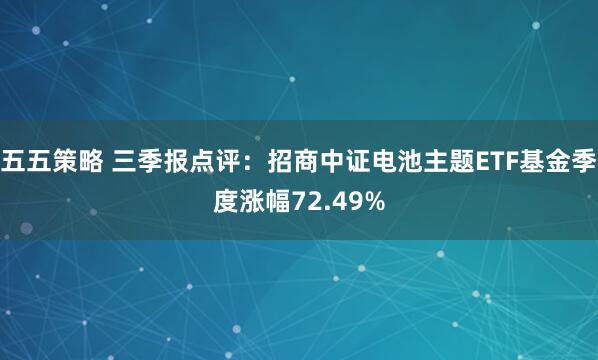 五五策略 三季报点评：招商中证电池主题ETF基金季度涨幅72.49%
