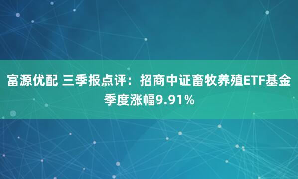 富源优配 三季报点评：招商中证畜牧养殖ETF基金季度涨幅9.91%