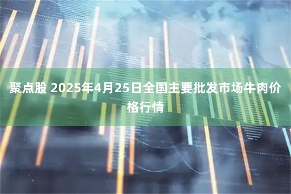 聚点股 2025年4月25日全国主要批发市场牛肉价格行情