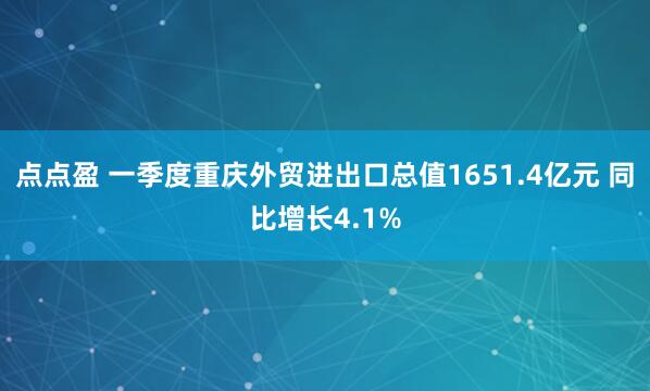 点点盈 一季度重庆外贸进出口总值1651.4亿元 同比增长4.1%