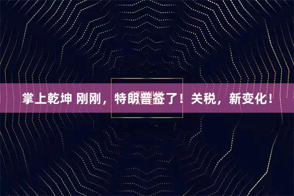 掌上乾坤 刚刚，特朗普签了！关税，新变化！