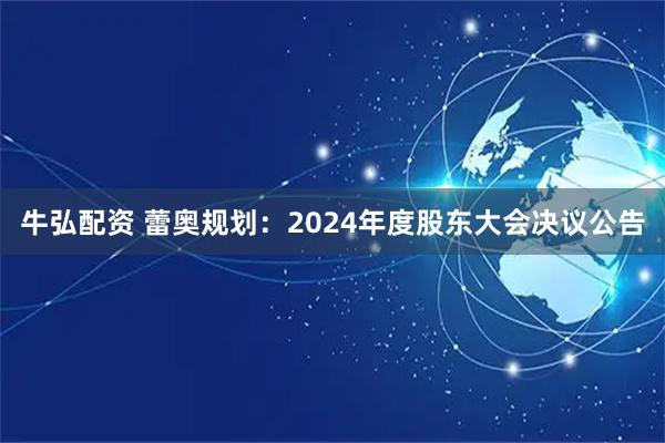 牛弘配资 蕾奥规划：2024年度股东大会决议公告