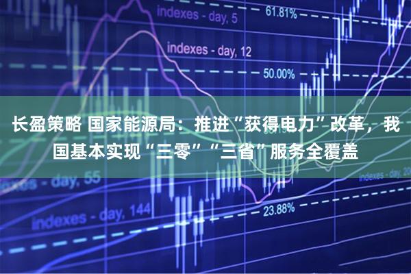 长盈策略 国家能源局：推进“获得电力”改革，我国基本实现“三零”“三省”服务全覆盖