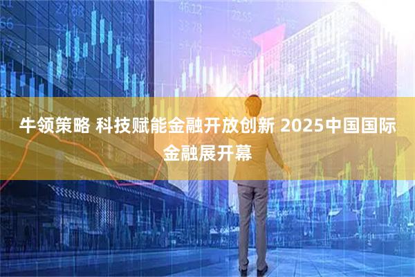 牛领策略 科技赋能金融开放创新 2025中国国际金融展开幕