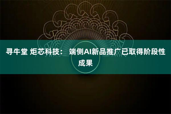 寻牛堂 炬芯科技： 端侧AI新品推广已取得阶段性成果