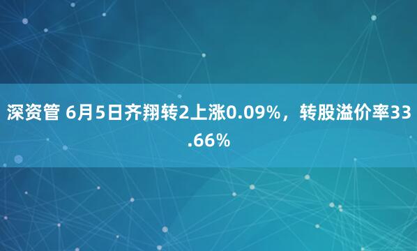 深资管 6月5日齐翔转2上涨0.09%，转股溢价率33.66%