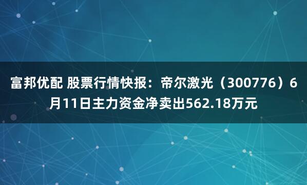 富邦优配 股票行情快报：帝尔激光（300776）6月11日主力资金净卖出562.18万元