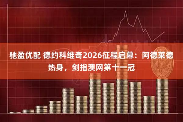 驰盈优配 德约科维奇2026征程启幕：阿德莱德热身，剑指澳网第十一冠