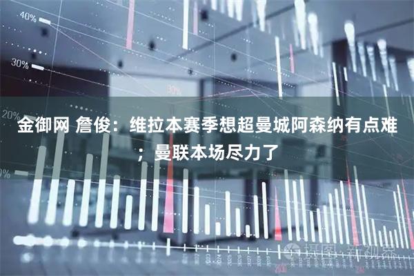 金御网 詹俊：维拉本赛季想超曼城阿森纳有点难；曼联本场尽力了