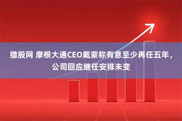 猎股网 摩根大通CEO戴蒙称有意至少再任五年，公司回应继任安排未变
