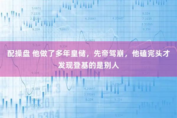 配操盘 他做了多年皇储，先帝驾崩，他磕完头才发现登基的是别人