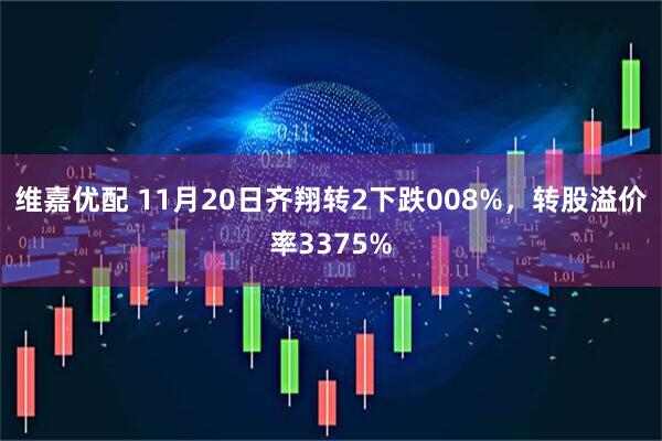 维嘉优配 11月20日齐翔转2下跌008%，转股溢价率3375%