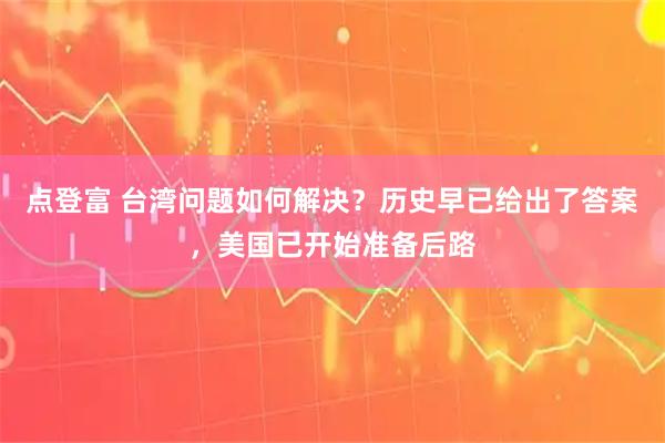 点登富 台湾问题如何解决？历史早已给出了答案，美国已开始准备后路