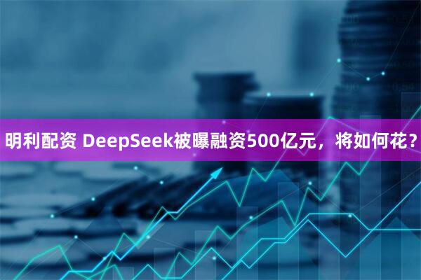 明利配资 DeepSeek被曝融资500亿元，将如何花？