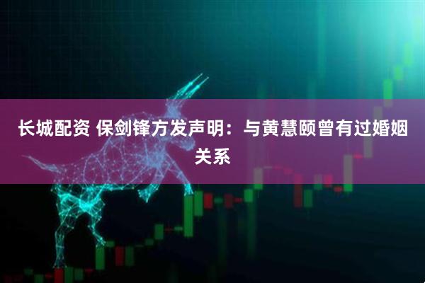 长城配资 保剑锋方发声明：与黄慧颐曾有过婚姻关系